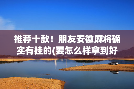 推荐十款！朋友安徽麻将确实有挂的(要怎么样拿到好牌)