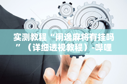实测教程“闲逸麻将有挂吗”（详细透视教程）-哔哩哔哩