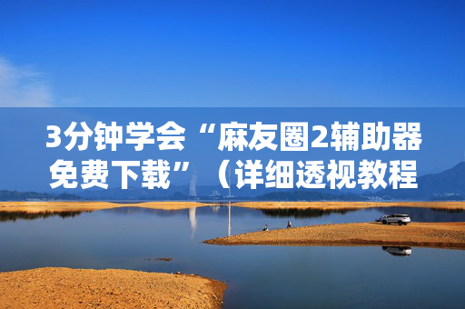 3分钟学会“麻友圈2辅助器免费下载”（详细透视教程）-哔哩哔哩