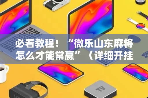 必看教程！“微乐山东麻将怎么才能常赢”（详细开挂教程）-哔哩哔哩