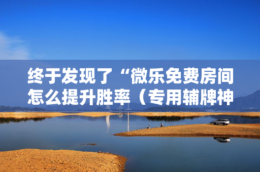 终于发现了“微乐免费房间怎么提升胜率（专用辅牌神器免安装）