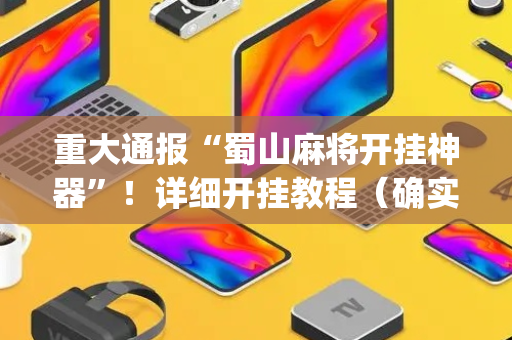 重大通报“蜀山麻将开挂神器”！详细开挂教程（确实真的有挂)-抖音