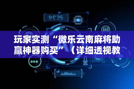 玩家实测“微乐云南麻将助赢神器购买”（详细透视教程）-哔哩哔哩