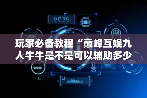 玩家必备教程“巅峰互娱九人牛牛是不是可以辅助多少 ”（详细透视教程）-哔哩哔哩