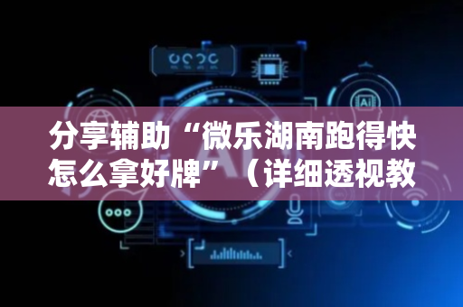 分享辅助“微乐湖南跑得快怎么拿好牌”（详细透视教程）-哔哩哔哩