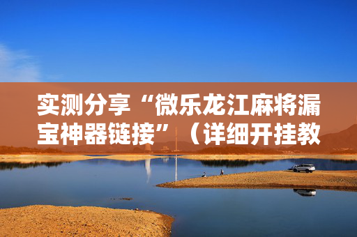 实测分享“微乐龙江麻将漏宝神器链接”（详细开挂教程）-哔哩哔哩