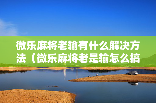 微乐麻将老输有什么解决方法（微乐麻将老是输怎么搞提高胜率）