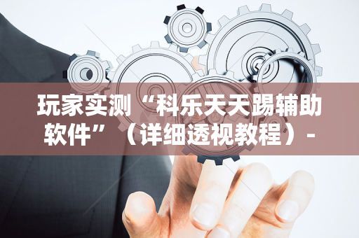 玩家实测“科乐天天踢辅助软件”（详细透视教程）-哔哩哔哩