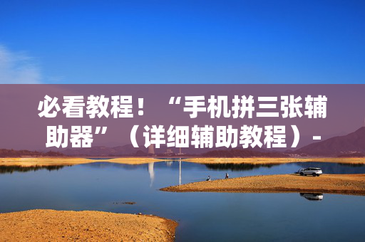 必看教程！“手机拼三张辅助器”（详细辅助教程）-哔哩哔哩