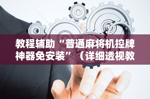 教程辅助“普通麻将机控牌神器免安装”（详细透视教程）-哔哩哔哩