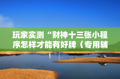 玩家实测“财神十三张小程序怎样才能有好牌（专用辅牌神器免安装）