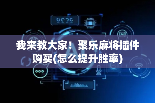 我来教大家！聚乐麻将插件购买(怎么提升胜率)