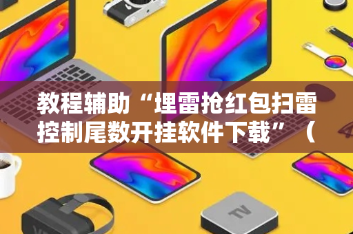 教程辅助“埋雷抢红包扫雷控制尾数开挂软件下载”（详细透视教程）-哔哩哔哩
