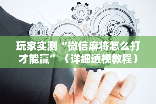 玩家实测“微信麻将怎么打才能赢”（详细透视教程）-哔哩哔哩