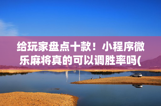给玩家盘点十款！小程序微乐麻将真的可以调胜率吗(怎么来好牌)