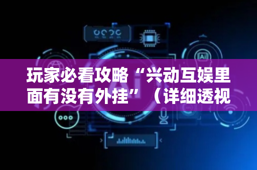 玩家必看攻略“兴动互娱里面有没有外挂”（详细透视教程）-哔哩哔哩