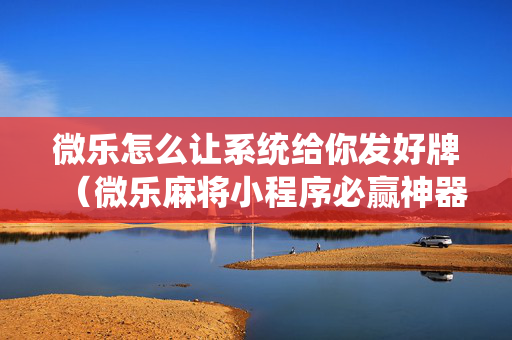 微乐怎么让系统给你发好牌（微乐麻将小程序必赢神器免费安装）