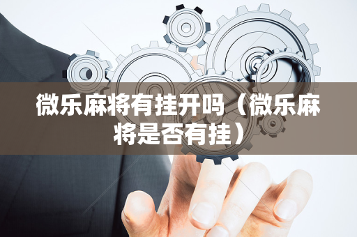 微乐麻将有挂开吗（微乐麻将是否有挂）