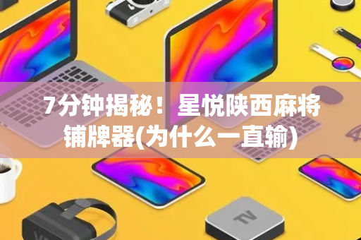 7分钟揭秘！星悦陕西麻将铺牌器(为什么一直输)