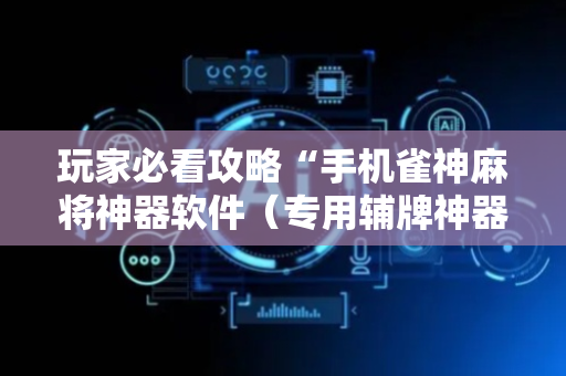 玩家必看攻略“手机雀神麻将神器软件（专用辅牌神器免安装）