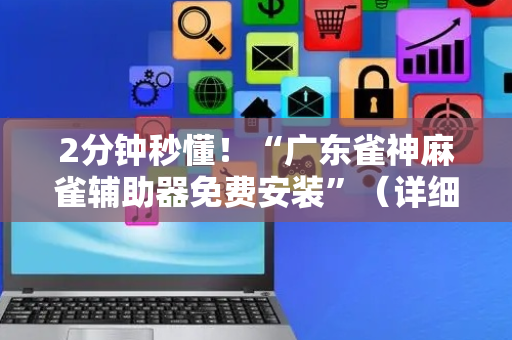 2分钟秒懂！“广东雀神麻雀辅助器免费安装”（详细开挂教程）-哔哩哔哩