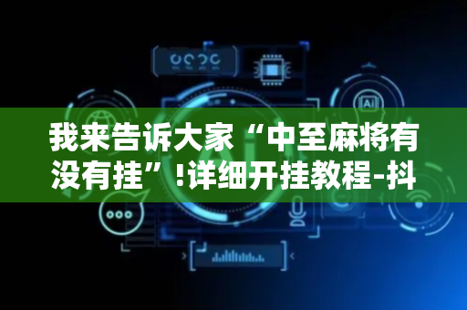 我来告诉大家“中至麻将有没有挂”!详细开挂教程-抖音