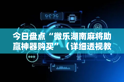 今日盘点“微乐湖南麻将助赢神器购买”（详细透视教程）-哔哩哔哩