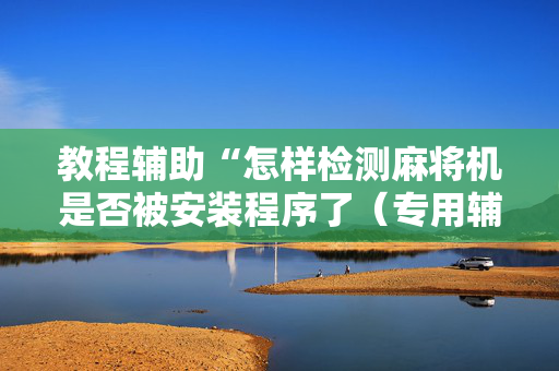 教程辅助“怎样检测麻将机是否被安装程序了（专用辅牌神器免安装）