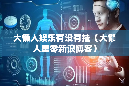 大懒人娱乐有没有挂（大懒人星零新浪博客）