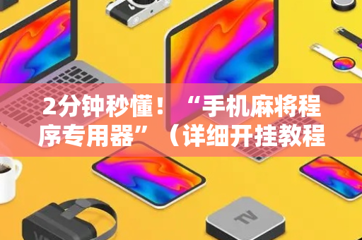 2分钟秒懂！“手机麻将程序专用器”（详细开挂教程）-哔哩哔哩