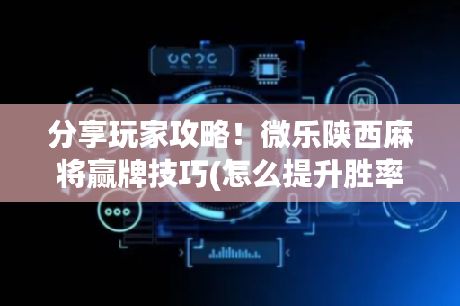 分享玩家攻略！微乐陕西麻将赢牌技巧(怎么提升胜率)