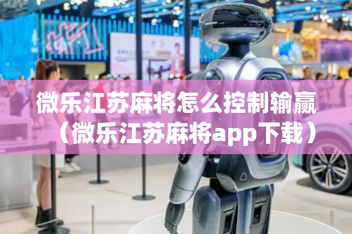 微乐江苏麻将怎么控制输赢（微乐江苏麻将app下载）