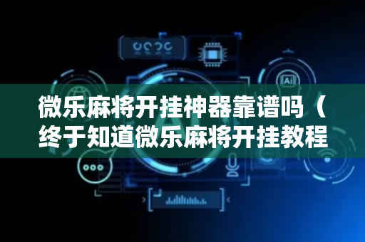 微乐麻将开挂神器靠谱吗（终于知道微乐麻将开挂教程）