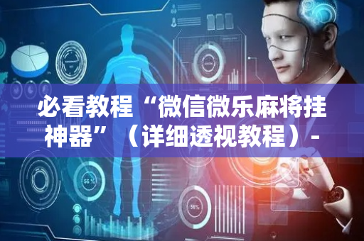 必看教程“微信微乐麻将挂神器”（详细透视教程）-哔哩哔哩