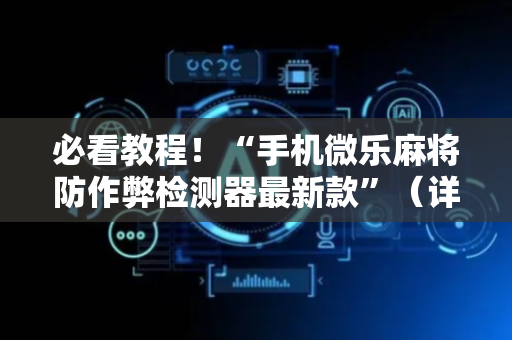 必看教程！“手机微乐麻将防作弊检测器最新款”（详细辅助教程）-哔哩哔哩