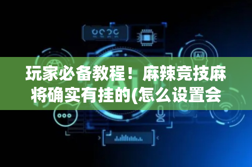 玩家必备教程！麻辣竞技麻将确实有挂的(怎么设置会赢)