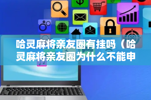 哈灵麻将亲友圈有挂吗（哈灵麻将亲友圈为什么不能申请了）