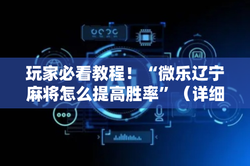 玩家必看教程！“微乐辽宁麻将怎么提高胜率”（详细开挂教程）-哔哩哔哩