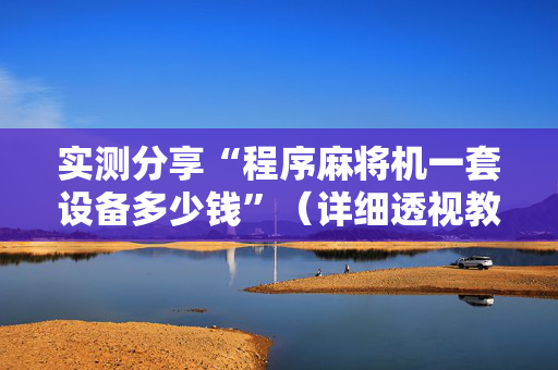 实测分享“程序麻将机一套设备多少钱”（详细透视教程）-哔哩哔哩