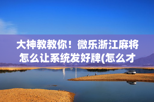 大神教教你！微乐浙江麻将怎么让系统发好牌(怎么才能起到好牌)
