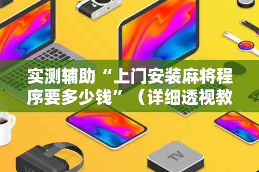 实测辅助“上门安装麻将程序要多少钱”（详细透视教程）-哔哩哔哩
