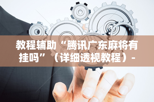 教程辅助“腾讯广东麻将有挂吗”（详细透视教程）-哔哩哔哩