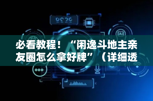 必看教程！“闲逸斗地主亲友圈怎么拿好牌”（详细透视教程）-哔哩哔哩