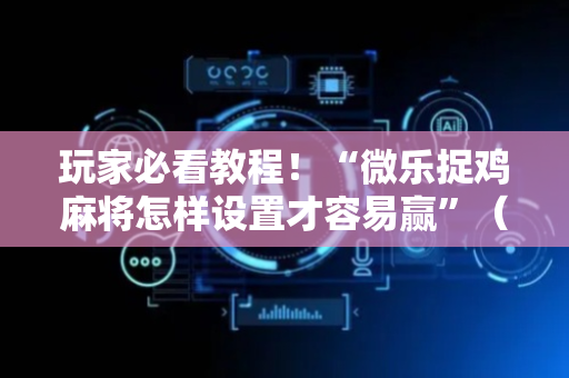 玩家必看教程！“微乐捉鸡麻将怎样设置才容易赢”（详细透视教程）-哔哩哔哩