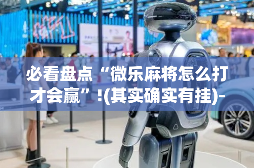 必看盘点“微乐麻将怎么打才会赢”!(其实确实有挂)-抖音