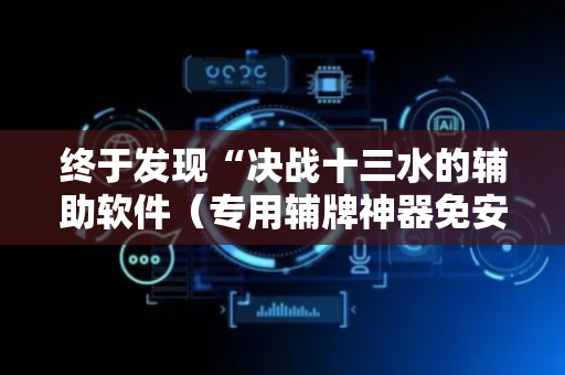 终于发现“决战十三水的辅助软件（专用辅牌神器免安装）