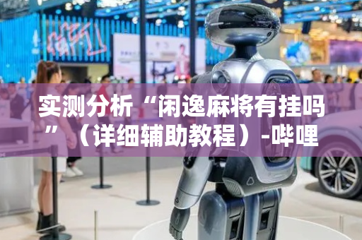 实测分析“闲逸麻将有挂吗”（详细辅助教程）-哔哩哔哩