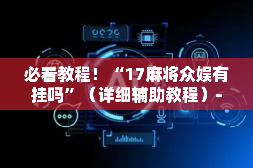 必看教程！“17麻将众娱有挂吗”（详细辅助教程）-哔哩哔哩