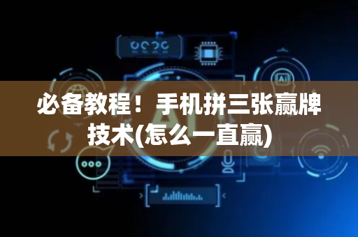 必备教程！手机拼三张赢牌技术(怎么一直赢)