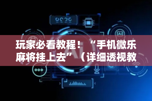 玩家必看教程！“手机微乐麻将挂上去”（详细透视教程）-哔哩哔哩